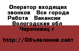  Оператор входящих звонков - Все города Работа » Вакансии   . Вологодская обл.,Череповец г.